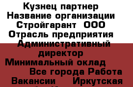 Кузнец-партнер › Название организации ­ Стройгарант, ООО › Отрасль предприятия ­ Административный директор › Минимальный оклад ­ 100 000 - Все города Работа » Вакансии   . Иркутская обл.,Иркутск г.